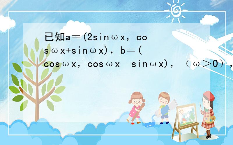 已知a＝(2sinωx，cosωx+sinωx)，b＝(cosωx，cosωx−sinωx)，（ω＞0），