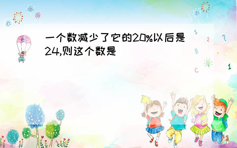 一个数减少了它的20%以后是24,则这个数是