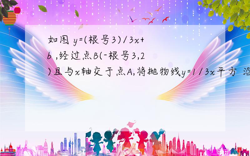 如图 y=(根号3)/3x+b ,经过点B(-根号3,2)且与x轴交于点A,将抛物线y=1/3x平方 沿x轴作左右平移后