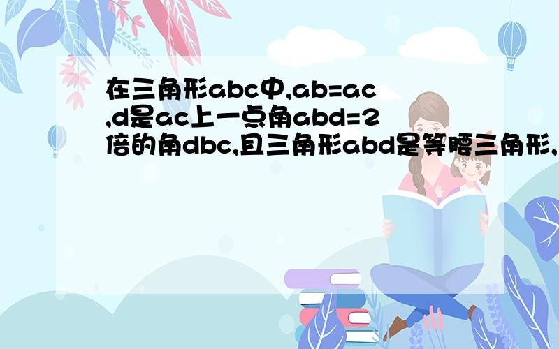 在三角形abc中,ab=ac,d是ac上一点角abd=2倍的角dbc,且三角形abd是等腰三角形,求角a的度数