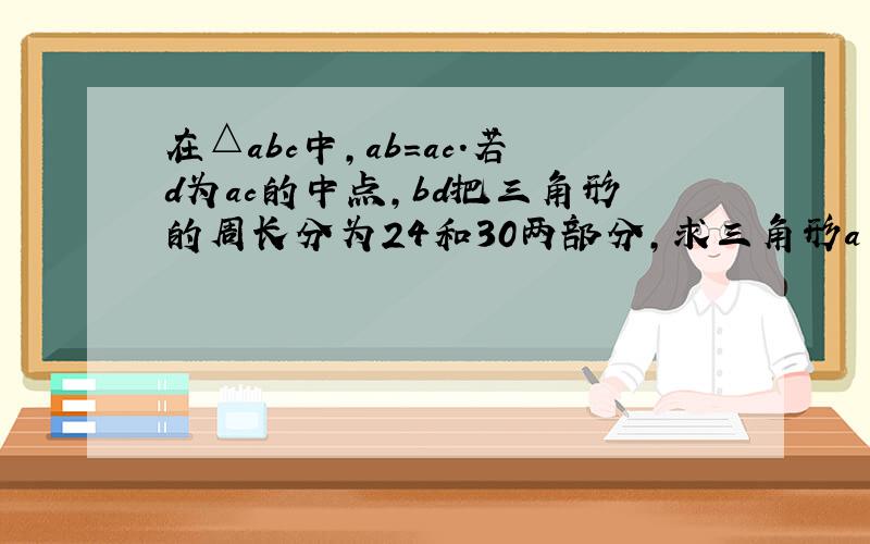 在△abc中,ab=ac.若d为ac的中点,bd把三角形的周长分为24和30两部分,求三角形a