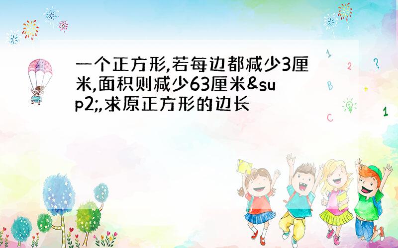 一个正方形,若每边都减少3厘米,面积则减少63厘米²,求原正方形的边长