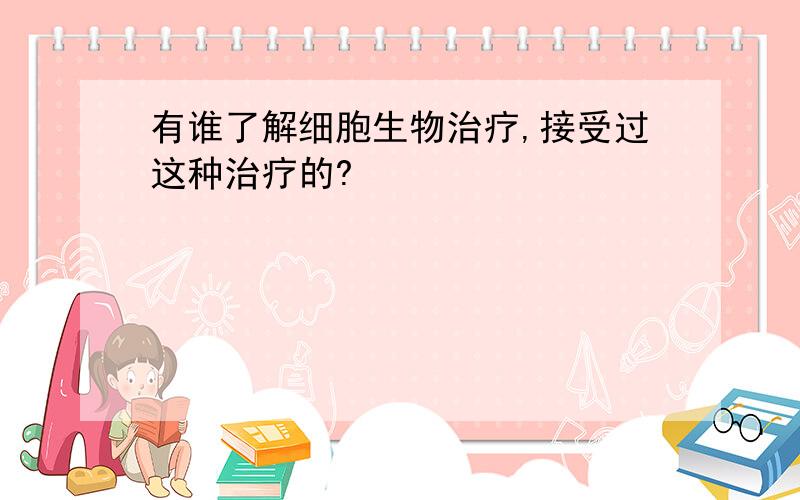 有谁了解细胞生物治疗,接受过这种治疗的?