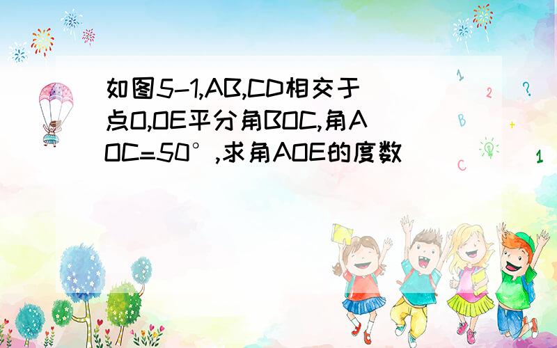 如图5-1,AB,CD相交于点O,OE平分角BOC,角AOC=50°,求角AOE的度数