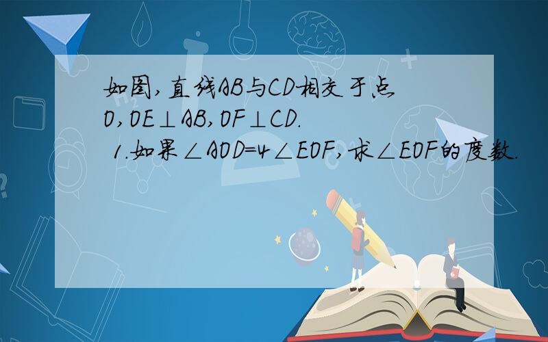 如图,直线AB与CD相交于点O,OE⊥AB,OF⊥CD． 1.如果∠AOD=4∠EOF,求∠EOF的度数．