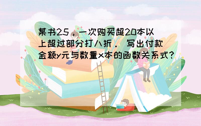 某书25，一次购买超20本以上超过部分打八折。 写出付款金额y元与数量x本的函数关系式?