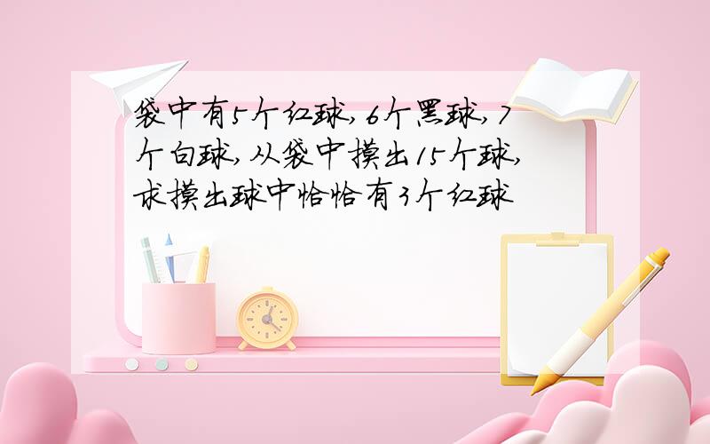 袋中有5个红球,6个黑球,7个白球,从袋中摸出15个球,求摸出球中恰恰有3个红球