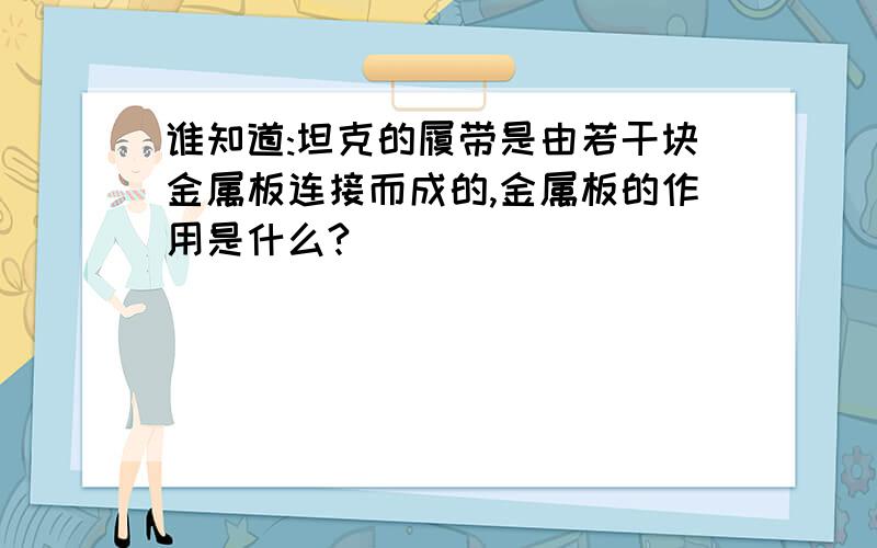 谁知道:坦克的履带是由若干块金属板连接而成的,金属板的作用是什么?