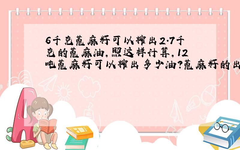 6千克蓖麻籽可以榨出2.7千克的蓖麻油,照这样计算,12吨蓖麻籽可以榨出多少油?蓖麻籽的出油率是几