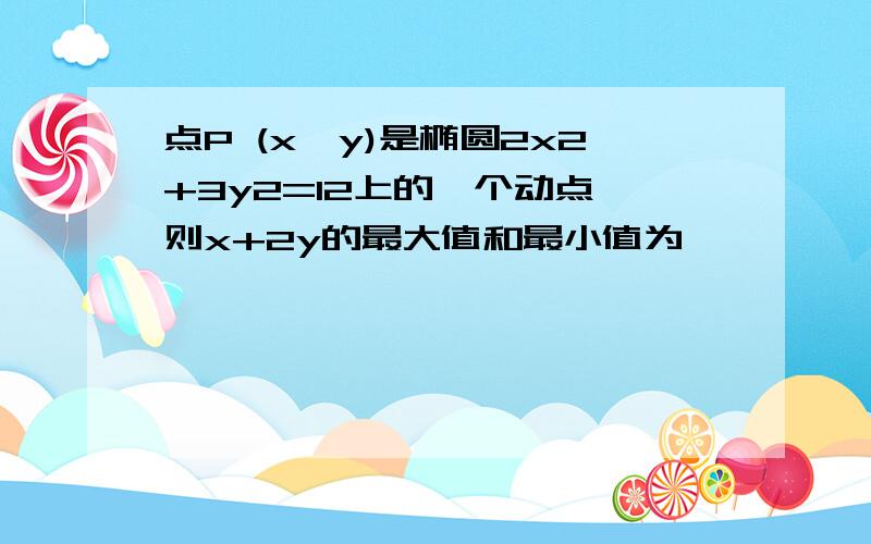 点P (x,y)是椭圆2x2+3y2=12上的一个动点,则x+2y的最大值和最小值为