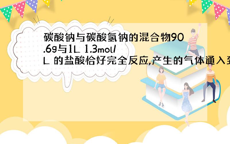 碳酸钠与碳酸氢钠的混合物90.6g与1L 1.3mol/L 的盐酸恰好完全反应,产生的气体通入到足量的澄清石灰水中,得到