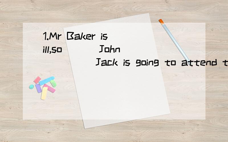 1.Mr Baker is ill,so ___John_____Jack is going to attend the