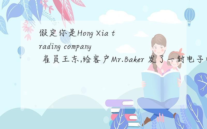 假定你是Hong Xia trading company 雇员王东,给客户Mr.Baker 发了一封电子邮件.