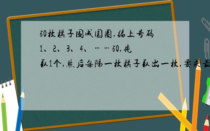 50枚棋子围成圆圈,编上号码1、2、3、4、……50,先取1个,然后每隔一枚棋子取出一枚,要求最后留下?C