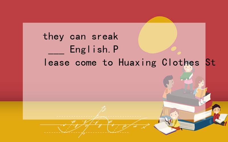 they can sreak ___ English.Please come to Huaxing Clothes St