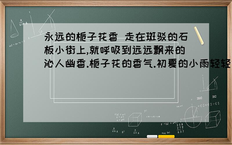 永远的栀子花香 走在斑驳的石板小街上,就呼吸到远远飘来的沁人幽香.栀子花的香气.初夏的小雨轻轻地落下,迷蒙烟雨中馥郁的淡