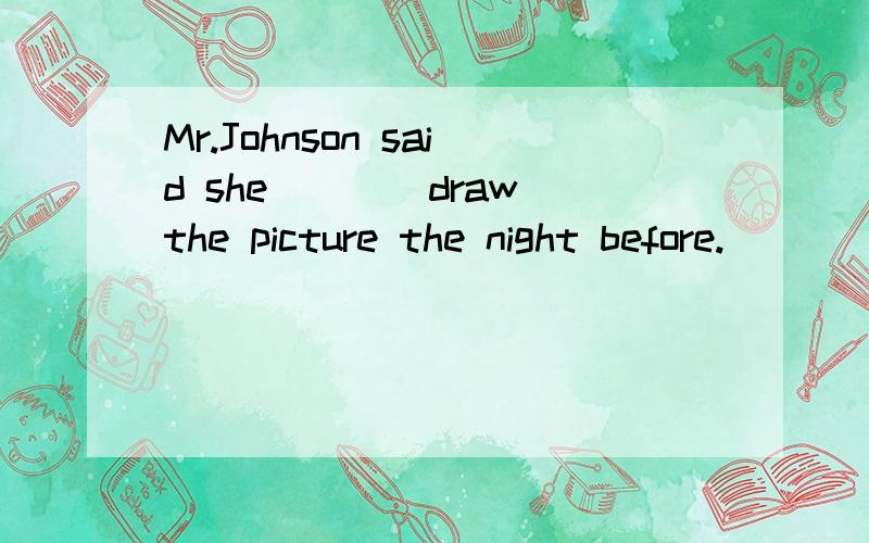 Mr.Johnson said she___(draw)the picture the night before.