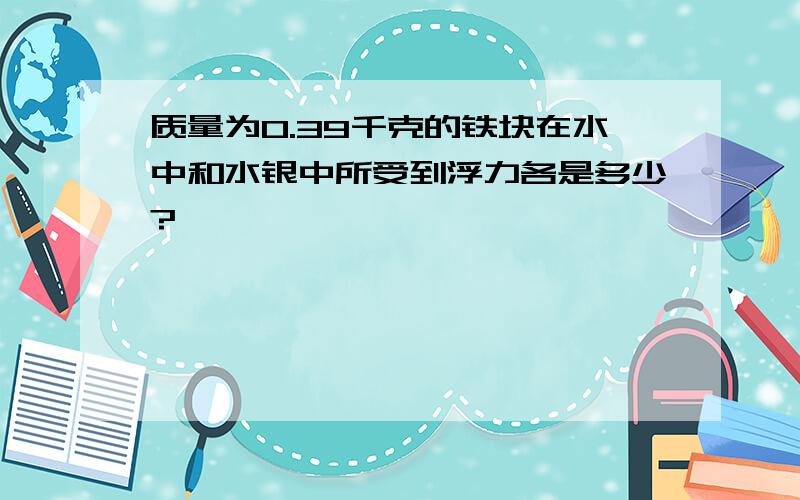 质量为0.39千克的铁块在水中和水银中所受到浮力各是多少?