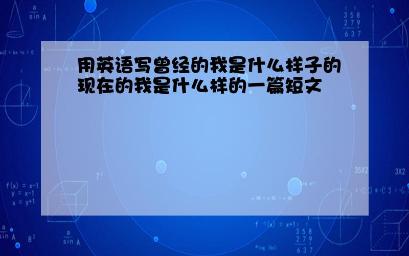 用英语写曾经的我是什么样子的现在的我是什么样的一篇短文