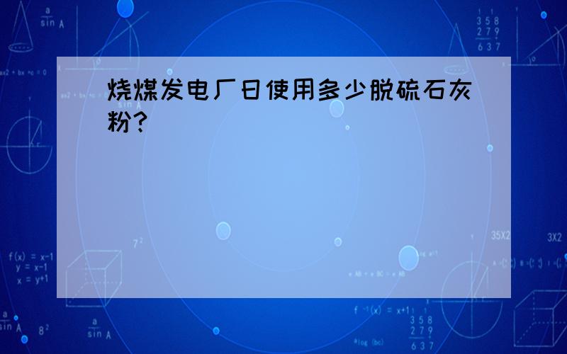 烧煤发电厂日使用多少脱硫石灰粉?