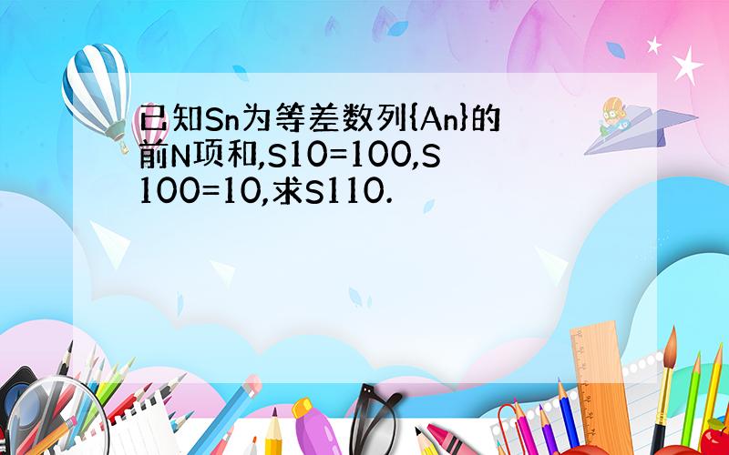 已知Sn为等差数列{An}的前N项和,S10=100,S100=10,求S110.