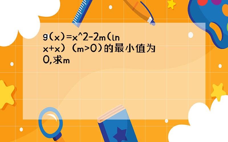 g(x)=x^2-2m(lnx+x)（m>0)的最小值为0,求m