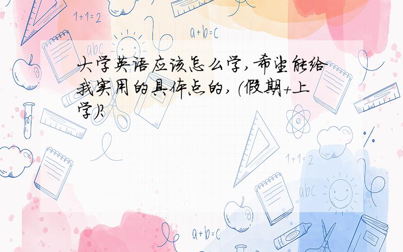 大学英语应该怎么学,希望能给我实用的具体点的,（假期+上学）?