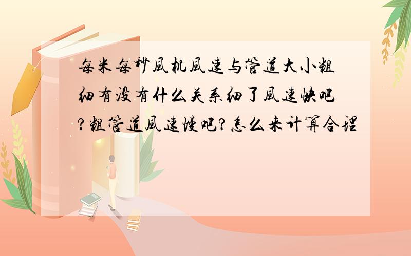 每米每秒风机风速与管道大小粗细有没有什么关系细了风速快吧?粗管道风速慢吧?怎么来计算合理