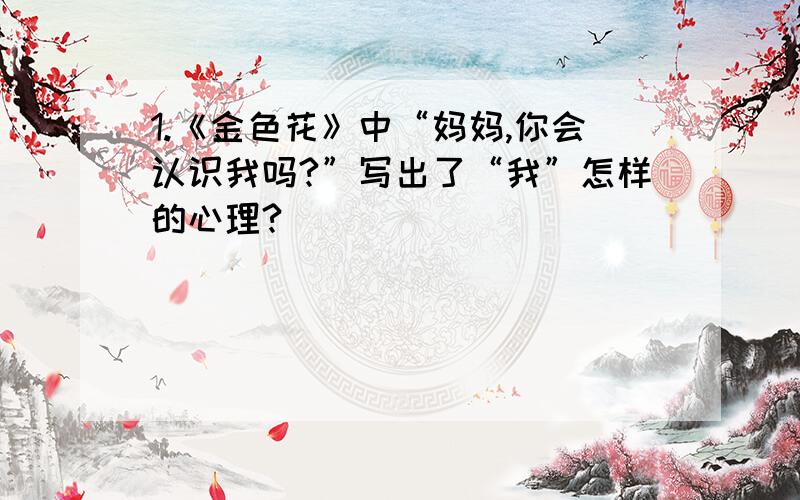 1.《金色花》中“妈妈,你会认识我吗?”写出了“我”怎样的心理?