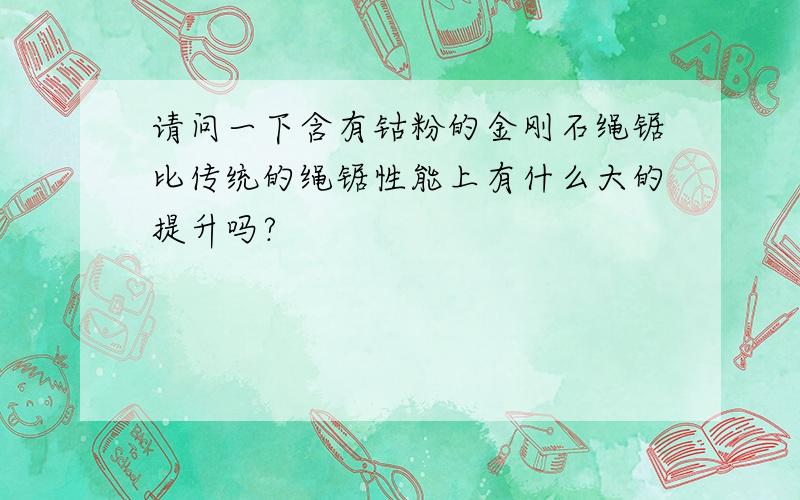 请问一下含有钴粉的金刚石绳锯比传统的绳锯性能上有什么大的提升吗?