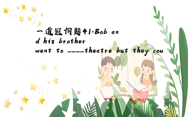 一道冠词题41.Bob and his brother went to ____theatre but they cou