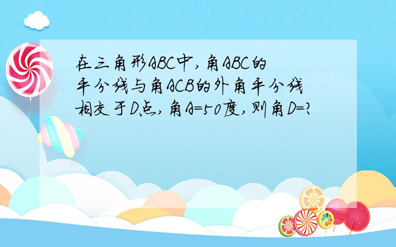 在三角形ABC中,角ABC的平分线与角ACB的外角平分线相交于D点,角A=50度,则角D=?