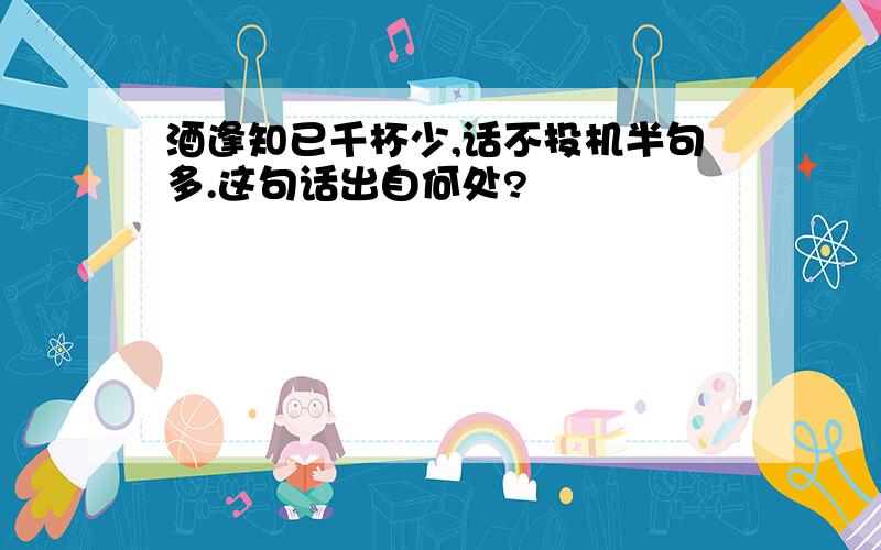 酒逢知已千杯少,话不投机半句多.这句话出自何处?