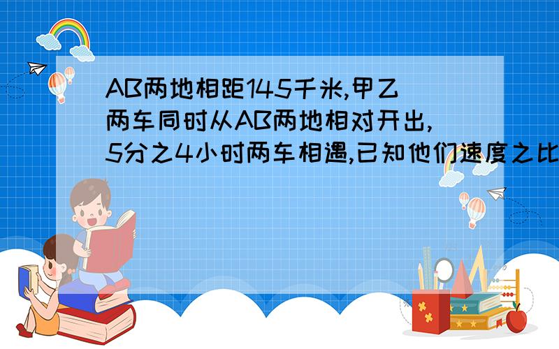 AB两地相距145千米,甲乙两车同时从AB两地相对开出,5分之4小时两车相遇,已知他们速度之比是16；13