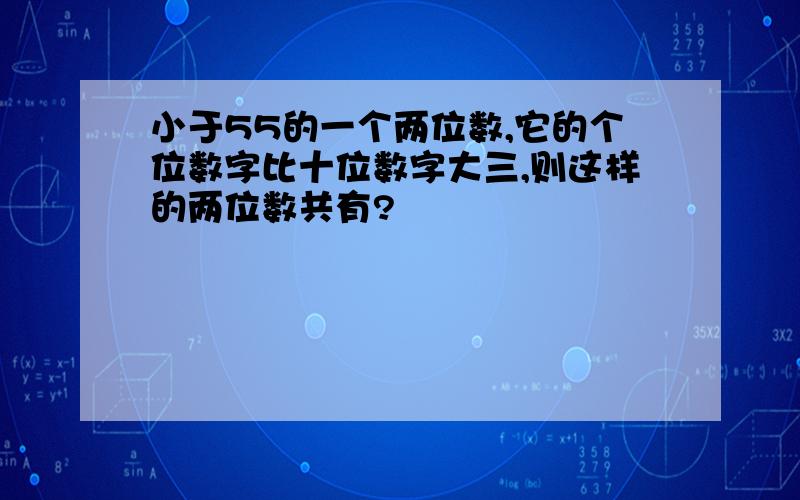 小于55的一个两位数,它的个位数字比十位数字大三,则这样的两位数共有?