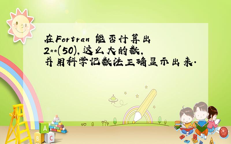 在Fortran 能否计算出2**(50),这么大的数,并用科学记数法正确显示出来.