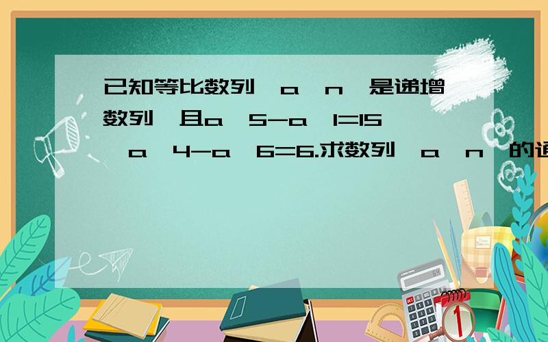 已知等比数列｛a∨n｝是递增数列,且a∨5-a∨1=15,a∨4-a∨6=6.求数列｛a∨n｝的通向公式