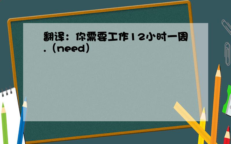 翻译：你需要工作12小时一周.（need）