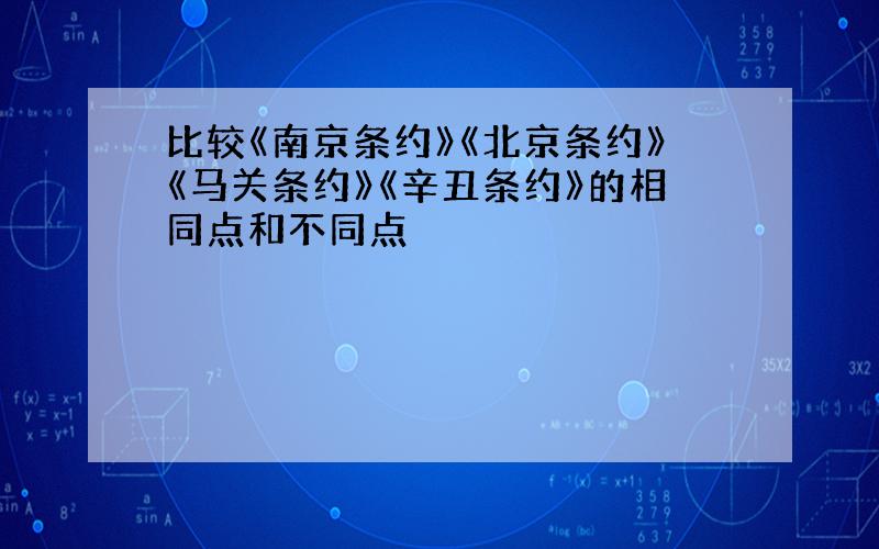 比较《南京条约》《北京条约》《马关条约》《辛丑条约》的相同点和不同点