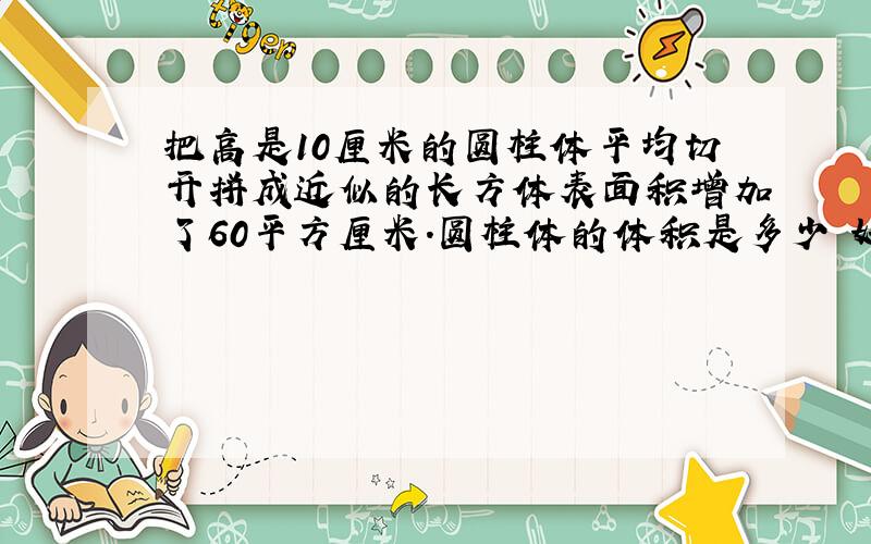 把高是10厘米的圆柱体平均切开拼成近似的长方体表面积增加了60平方厘米.圆柱体的体积是多少 好