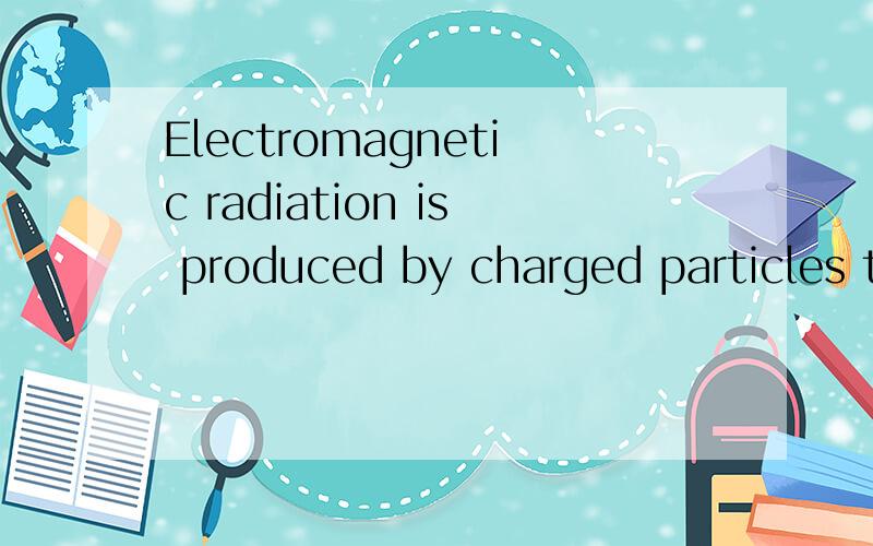 Electromagnetic radiation is produced by charged particles t