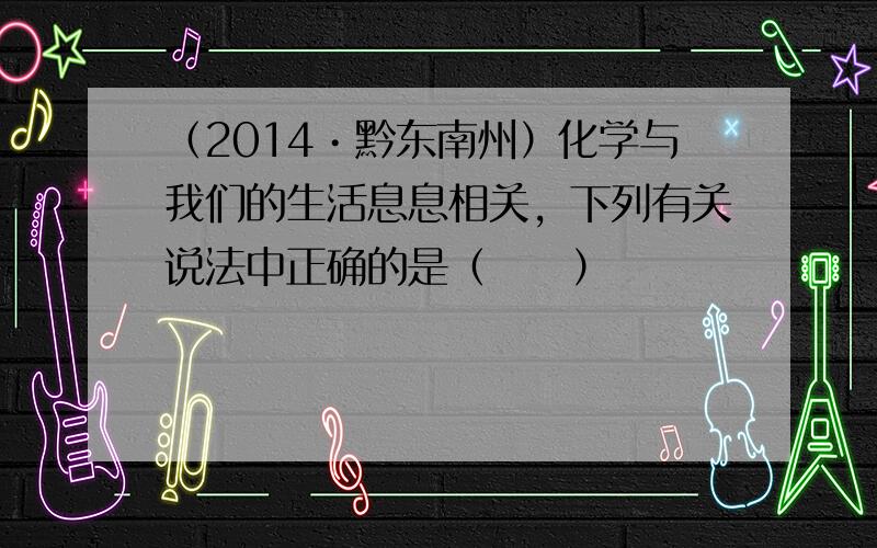 （2014•黔东南州）化学与我们的生活息息相关，下列有关说法中正确的是（　　）