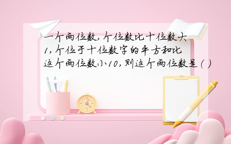 一个两位数,个位数比十位数大1,个位于十位数字的平方和比这个两位数小10,则这个两位数是（ ）