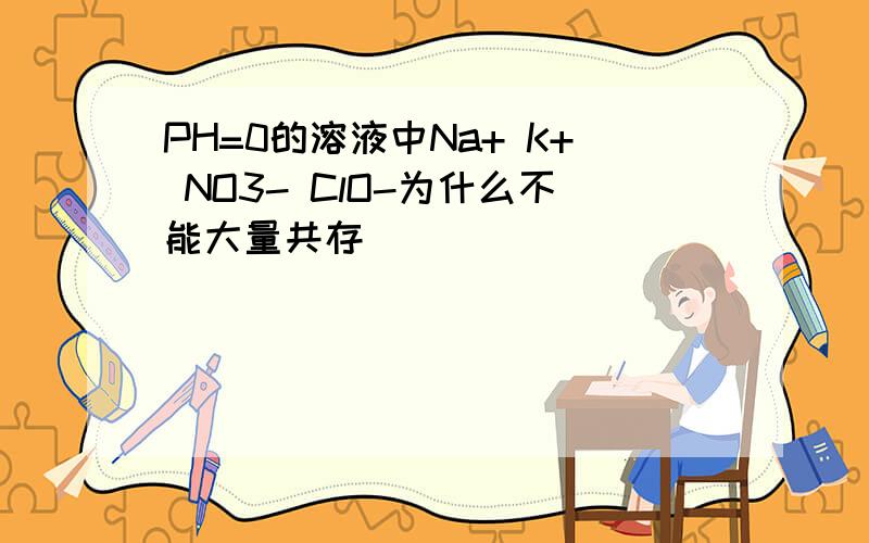 PH=0的溶液中Na+ K+ NO3- ClO-为什么不能大量共存