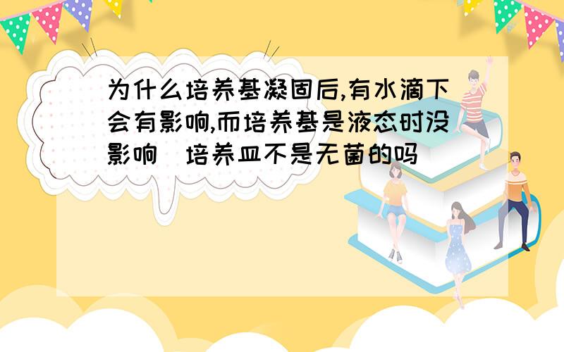 为什么培养基凝固后,有水滴下会有影响,而培养基是液态时没影响（培养皿不是无菌的吗）