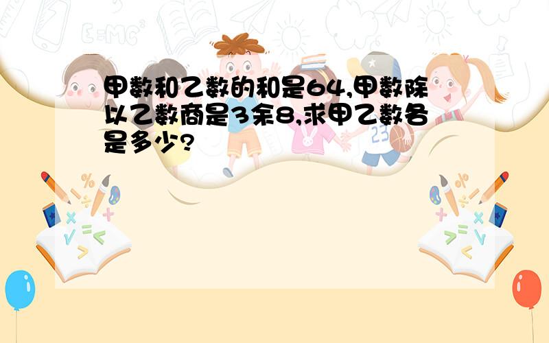 甲数和乙数的和是64,甲数除以乙数商是3余8,求甲乙数各是多少?