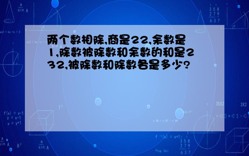 两个数相除,商是22,余数是1,除数被除数和余数的和是232,被除数和除数各是多少?