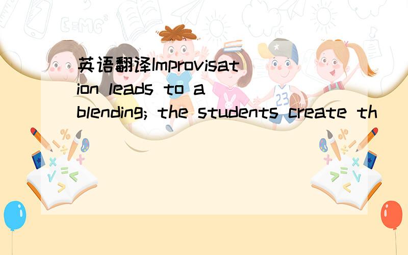 英语翻译Improvisation leads to ablending; the students create th