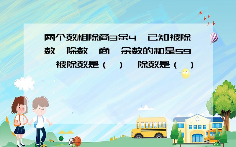 两个数相除商3余4,已知被除数、除数、商、余数的和是59,被除数是（ ）,除数是（ ）