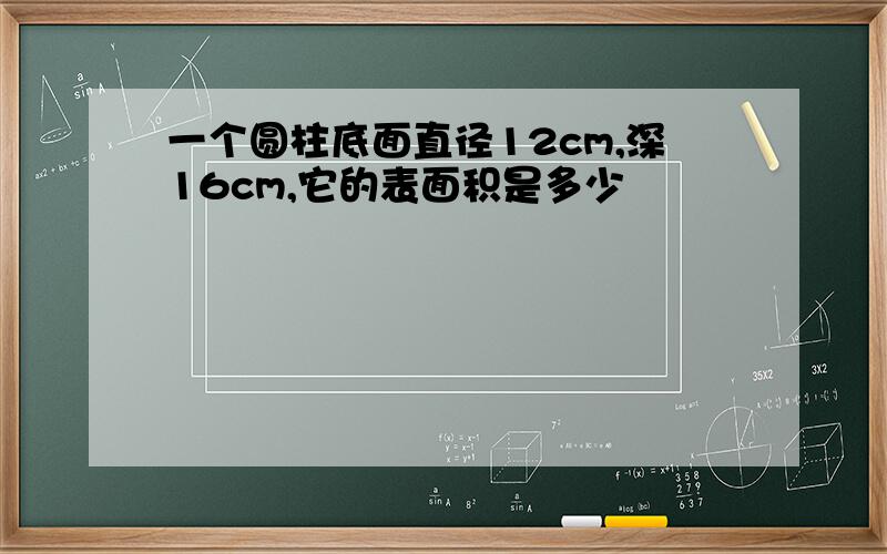 一个圆柱底面直径12cm,深16cm,它的表面积是多少